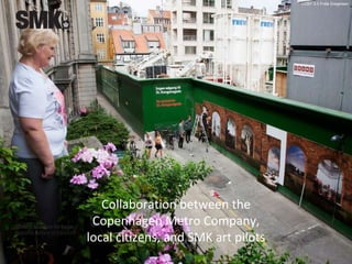CCBY 3.0 Frida Gregersen
Collaboration between the
Copenhagen Metro Company,
local citizens, and SMK art pilots
 