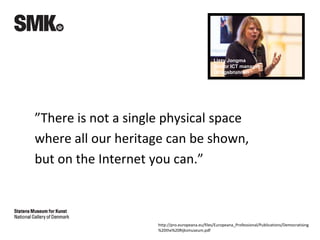 ”There is not a single physical space
where all our heritage can be shown,
but on the Internet you can.”
Lizzy Jongma
Senior ICT manager
Orlogsbrunnen
http://pro.europeana.eu/files/Europeana_Professional/Publications/Democratising
%20the%20Rijksmuseum.pdf
 