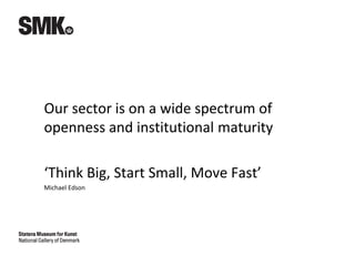 Our sector is on a wide spectrum of
openness and institutional maturity
‘Think Big, Start Small, Move Fast’
Michael Edson
 