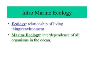 Intro Marine Ecology
• Ecology: relationship of living
things/environment
• Marine Ecology: interdependence of all
organisms in the ocean.
 