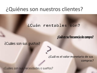 ¿Quiénes son nuestros clientes?

                 ¿Cuán rentables son?


                                        ¿Cuál es su frecuencia de compra?
¿Cuáles son sus gustos?


                                 ¿Cuál es el valor monetario de sus
                                                          compras?

¿Cuáles son sus necesidades o sueños?                   www.marlonmelara.com
 