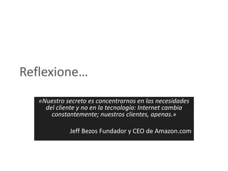 Reflexione…
   «Nuestro secreto es concentrarnos en las necesidades
     del cliente y no en la tecnología: Internet cambia
       constantemente; nuestros clientes, apenas.»

             Jeff Bezos Fundador y CEO de Amazon.com
 