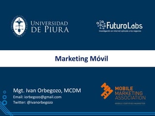 Marketing Móvil
Mgt. Ivan Orbegozo, MCDM
Email: iorbegozo@gmail.com
Twitter: @ivanorbegozo
 
