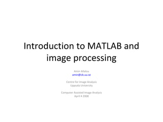 Introduction to MATLAB and
image processing
Amin Allalou
amin@cb.uu.se
Centre for Image Analysis
Uppsala University
Computer Assisted Image Analysis
April 4 2008
 