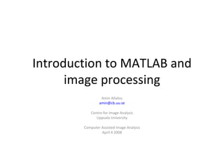 Introduction to MATLAB and
      image processing
                 Amin Allalou
                amin@cb.uu.se

            Centre for Image Analysis
               Uppsala University

        Computer Assisted Image Analysis
                 April 4 2008
 