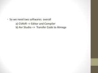 • So we need two softwares overall
a) CVAVR –> Editor and Compiler
b) Avr Studio –> Transfer Code to Atmega
 