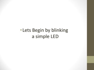 •Lets Begin by blinking
a simple LED
 