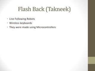 Flash Back (Takneek)
• Line Following Robots
• Wireless keyboards
• They were made using Microcontrollers
 