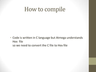 How to compile
• Code is written in C language but Atmega understands
Hex file
so we need to convert the C file to Hex file
 