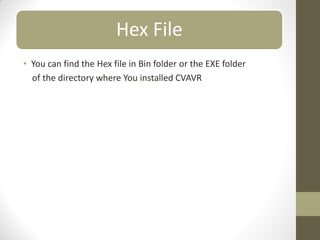 Hex File
• You can find the Hex file in Bin folder or the EXE folder
of the directory where You installed CVAVR
 