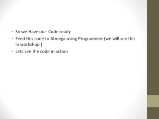 • So we Have our Code ready
• Feed this code to Atmega using Programmer (we will see this
in workshop )
• Lets see the code in action
 