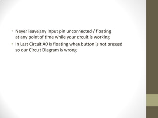 • Never leave any Input pin unconnected / floating
at any point of time while your circuit is working
• In Last Circuit A0 is floating when button is not pressed
so our Circuit Diagram is wrong
 