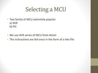 Selecting a MCU
• Two family of MCU extremely popular
a) AVR
b) PIC
• We use AVR series of MCU from Atmel
• The instructions are fed once in the form of a Hex file
 