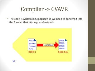 Compiler -> CVAVR
• The code is written in C language so we need to convert it into
the format that Atmega understands
 