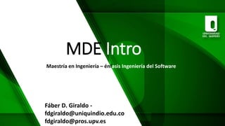 MDE Intro
Maestría en Ingeniería – énfasis Ingeniería del Software
Fáber D. Giraldo -
fdgiraldo@uniquindio.edu.co
fdgiraldo@pros.upv.es
 
