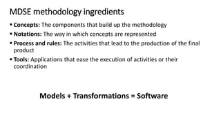 Concepts
Principles and objectives
 Abstraction from specific realization technologies
 Requires modeling languages, which do not hold specific concepts of realization
technologies (e.g., Java EJB)
 Improved portability of software to new/changing technologies – model once, build
everywhere
 Interoperability between different technologies can be automated (so called
Technology Bridges)
 Automated code generation from abstract models
 e.g., generation of Java-APIs, XML Schemas, etc. from UML
 Requires expressive und precise models
 Increased productivity and efficiency (models stay up-to-date)
 Separate development of application and infrastructure
 Separation of application-code and infrastructure-code (e.g. Application
Framework) increases reusability
 Flexible development cycles as well as different development roles possible
 