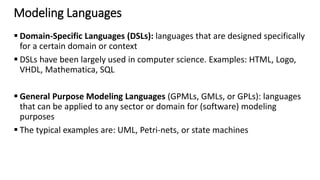 Target of MDSE
 The Problem Domain
is defined as the field
or area of expertise
that needs to be
examined to solve a
problem.
 The Domain Model is
the conceptual model
of the problem domain
 Technical Spaces
represent specific
working contexts for
the specification,
implementation, and
deployment of
applications.
 