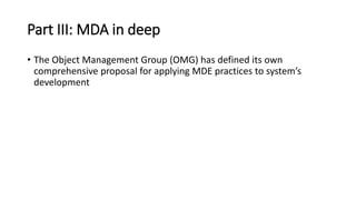 Metamodeling
 To represent the models
themselves as “instances”
of some more abstract
models.
 Metamodel = yet another
abstraction, highlighting
properties of the model
itself
 Metamodels can be used
for:
 defining new languages
 defining new properties or
features of existing
information (metadata)
Source: Chapter 2 Marco Brambilla, Jordi Cabot, Manuel Wimmer. Model-driven software engineering in
practice.Morgan & Claypool, USA, 2012
 