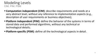 Definitions according to MDA
• System: The subject of any MDA specification (program, computer system, federation of
systems)
• Problem Space (or Domain): The context or environment of the system
• Solution Space: The spectrum of possible solutions that satisfy the reqs.
• Model: Any representation of the system and/or its environment
• Architecture: The specification of the parts and connectors of the system and the rules
for the interactions of the parts using the connectors
• Platform: Set of subsystems and technologies that provide a coherent set of
functionalities for a specified goal
• Viewpoint: A description of a system that focuses on one or more particular concerns
• View: A model of a system seen under a specific viewpoint
• Transformation: The conversion of a model into another model
 