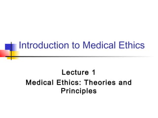 Introduction to Medical Ethics

          Lecture 1
 Medical Ethics: Theories and
          Principles
 