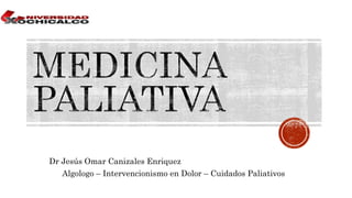 Dr Jesús Omar Canizales Enriquez
Algologo – Intervencionismo en Dolor – Cuidados Paliativos
 
