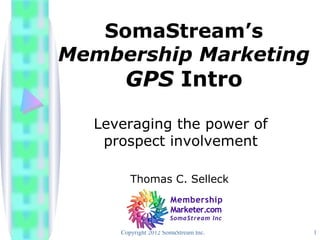SomaStream’s
Membership Marketing
      GPS Intro
  Leveraging the power of
   prospect involvement

        Thomas C. Selleck



     Copyright 2012 SomaStream Inc.   1
 