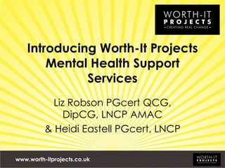 Introducing Worth-It Projects Mental Health Support Services Liz Robson PGcert QCG, DipCG, LNCP AMAC & Heidi Eastell PGcert, LNCP www.worth-itprojects.co.uk 