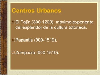 Centros Urbanos
El Tajín (300-1200), máximo exponente
del esplendor de la cultura totonaca.
Papantla (900-1519).
Zempoala (900-1519).
 