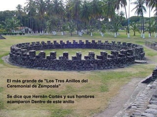 El más grande de "Los Tres Anillos del
Ceremonial de Zempoala"
Se dice que Hernán Cortés y sus hombres
acamparon Dentro de este anillo
 
