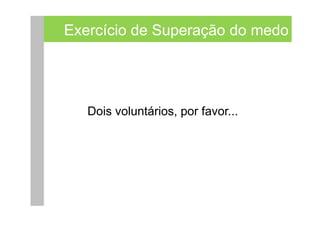 Exercício de Superação do medo




   Dois voluntários, por favor...
 