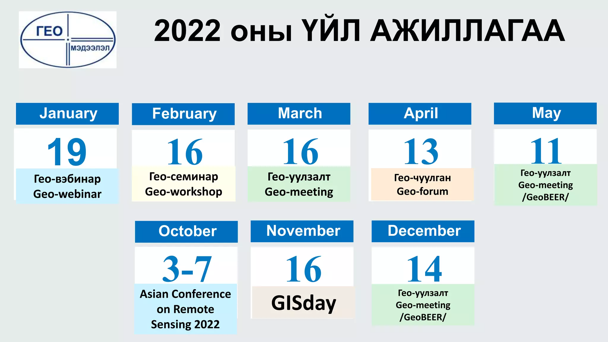 3-7
2022 оны ҮЙЛ АЖИЛЛАГАА
19
January
16
February
16
March
13
April
11
May
October
16
November
14
December
Гео-вэбинар
Geo-webinar
Гео-семинар
Geo-workshop
Гео-чуулган
Geo-forum
Гео-уулзалт
Geo-meeting
/GeoBEER/
Гео-уулзалт
Geo-meeting
/GeoBEER/
Гео-уулзалт
Geo-meeting
GISday
Asian Conference
on Remote
Sensing 2022
 