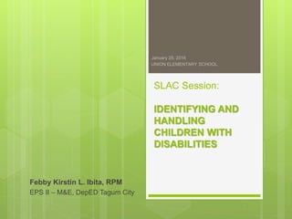 SLAC Session:
IDENTIFYING AND
HANDLING
CHILDREN WITH
DISABILITIES
Febby Kirstin L. Ibita, RPM
EPS II – M&E, DepED Tagum City
January 29, 2016
UNION ELEMENTARY SCHOOL
 