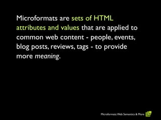 Microformats are sets of HTML
attributes and values that are applied to
common web content - people, events,
blog posts, reviews, tags - to provide
more meaning.




                            Microformats: Web Semantics & More
 