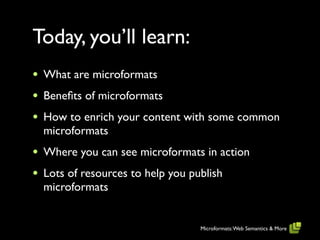 Today, you’ll learn:
•   What are microformats
•   Beneﬁts of microformats
•   How to enrich your content with some common
    microformats
•   Where you can see microformats in action
•   Lots of resources to help you publish
    microformats


                                    Microformats: Web Semantics & More
 