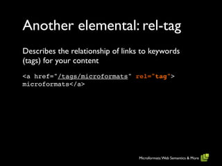 Another elemental: rel-tag
Describes the relationship of links to keywords
(tags) for your content
<a href="/tags/microformats" rel="tag">
microformats</a>




                                  Microformats: Web Semantics & More
 