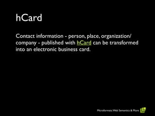 hCard
Contact information - person, place, organization/
company - published with hCard can be transformed
into an electronic business card.




                                 Microformats: Web Semantics & More
 