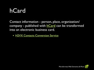 hCard
Contact information - person, place, organization/
company - published with hCard can be transformed
into an electronic business card.
  • H2VX Contacts Conversion Service




                                       Microformats: Web Semantics & More
 