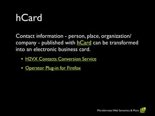 hCard
Contact information - person, place, organization/
company - published with hCard can be transformed
into an electronic business card.
  • H2VX Contacts Conversion Service
  • Operator Plug-in for Firefox




                                       Microformats: Web Semantics & More
 