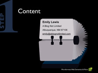1      Content
STEP


                 Emily Lewis
                 A Blog Not Limited
                 Albuquerque, NM 87106
                 emily@ablognotlimited.com




                                      Microformats: Web Semantics & More
 