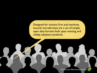 Designed for humans ﬁrst and machines
second, microformats are a set of simple,
open data formats built upon existing and
widely adopted standards.




                       Microformats: Web Semantics & More
 