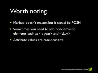Worth noting
•   Markup doesn't matter, but it should be POSH
•   Sometimes you need to add non-semantic
    elements such as <span> and <div>
•   Attribute values are case-sensitive




                                     Microformats: Web Semantics & More
 