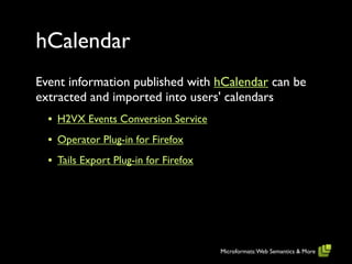 hCalendar
Event information published with hCalendar can be
extracted and imported into users' calendars
  • H2VX Events Conversion Service
  • Operator Plug-in for Firefox
  • Tails Export Plug-in for Firefox




                                       Microformats: Web Semantics & More
 