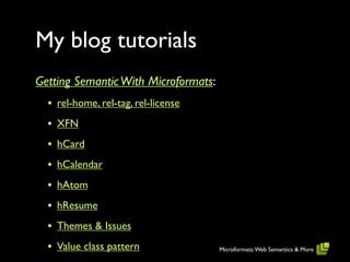 My blog tutorials
Getting Semantic With Microformats:
  • rel-home, rel-tag, rel-license
  • XFN
  • hCard
  • hCalendar
  • hAtom
  • hResume
  • Themes & Issues
  • Value class pattern               Microformats: Web Semantics & More
 