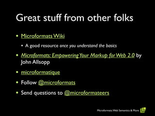 Great stuff from other folks
•   Microformats Wiki
    • A good resource once you understand the basics
•   Microformats: Empowering Your Markup for Web 2.0 by
    John Allsopp
•   microformatique
•   Follow @microformats
•   Send questions to @microformateers

                                          Microformats: Web Semantics & More
 