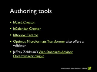 Authoring tools
•   hCard Creator
•   hCalendar Creator
•   hReview Creator
•   Optimus Microformats Transformer also offers a
    validator
•   Jeffrey Zeldman's Web Standards Advisor
    Dreamweaver plug-in


                                   Microformats: Web Semantics & More
 