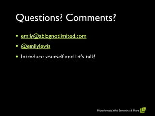 Questions? Comments?
•   emily@ablognotlimited.com
•   @emilylewis
•   Introduce yourself and let’s talk!




                                         Microformats: Web Semantics & More
 