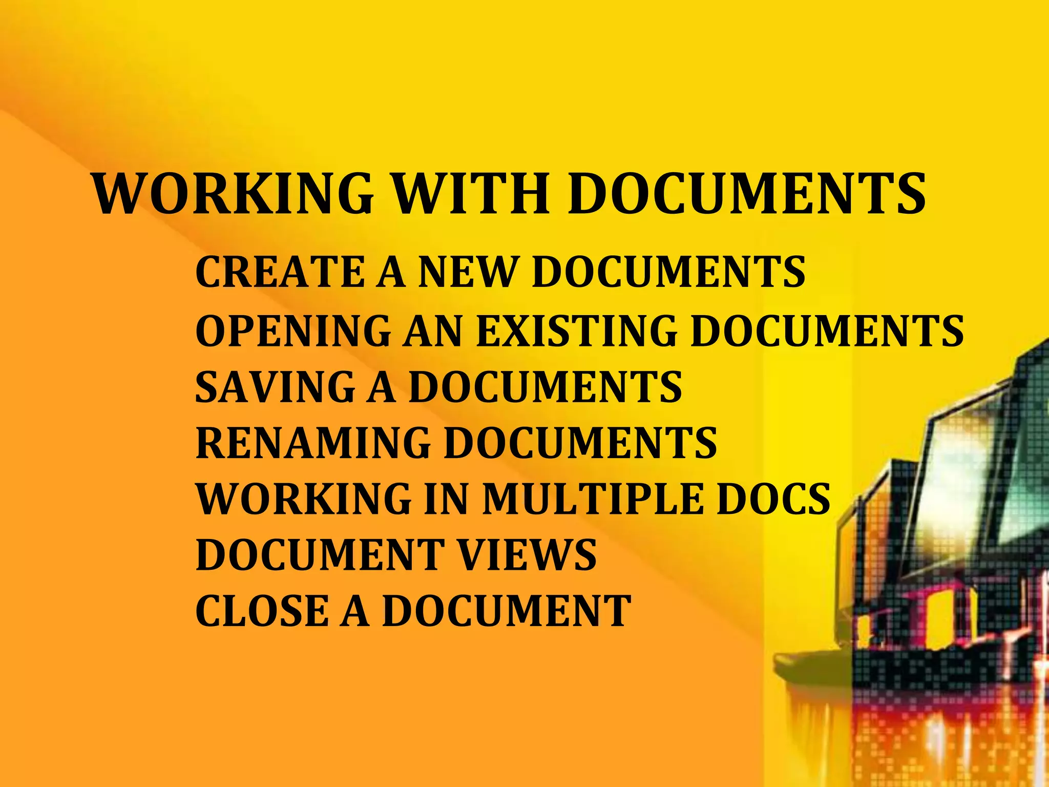 WORKING WITH DOCUMENTS
  CREATE A NEW DOCUMENTS
  OPENING AN EXISTING DOCUMENTS
  SAVING A DOCUMENTS
  RENAMING DOCUMENTS
  WORKING IN MULTIPLE DOCS
  DOCUMENT VIEWS
  CLOSE A DOCUMENT
 