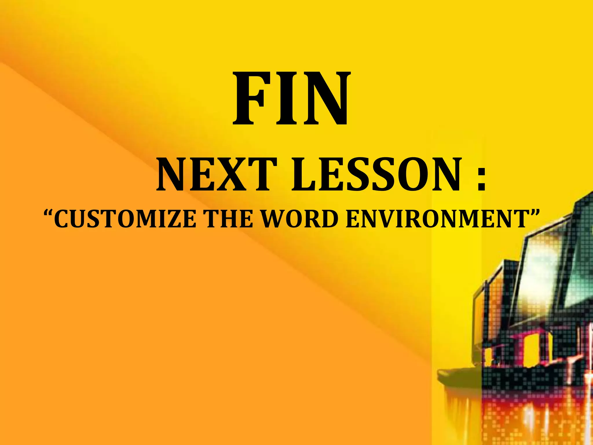 FIN
       NEXT LESSON :
“CUSTOMIZE THE WORD ENVIRONMENT”
 