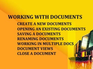 WORKING WITH DOCUMENTS
  CREATE A NEW DOCUMENTS
  OPENING AN EXISTING DOCUMENTS
  SAVING A DOCUMENTS
  RENAMING DOCUMENTS
  WORKING IN MULTIPLE DOCS
  DOCUMENT VIEWS
  CLOSE A DOCUMENT
 