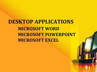 DESKTOP APPLICATIONS
  MICROSOFT WORD
  MICROSOFT POWERPOINT
  MICROSOFT EXCEL
 